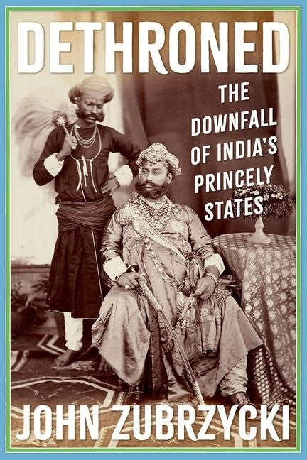Dethroned: The Downfall of India's Princely States by Zubrzycki, John