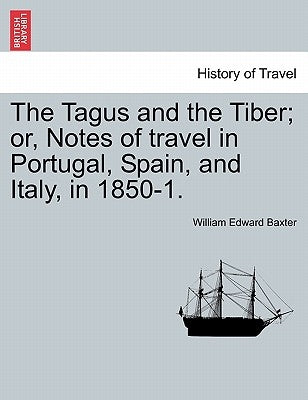 The Tagus and the Tiber; Or, Notes of Travel in Portugal, Spain, and Italy, in 1850-1. Vol. II by Baxter, William Edward