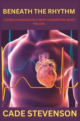 Beneath the Rhythm: Living Courageously with Congestive Heart Failure by Stevenson, Cade