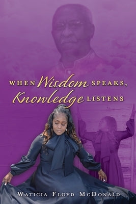When Wisdom Speaks, Knowledge Listens by McDonald, Waticia Floyd