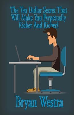 The Ten Dollar Secret That Will Make You Perpetually Richer And Richer! by Westra, Bryan