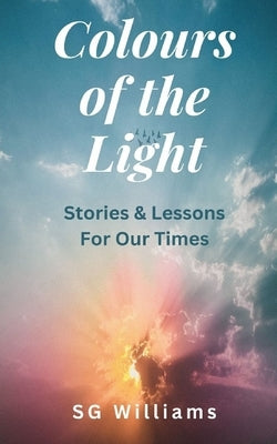 Colours of The Light: Stories and Lessons for our Times by Williams, Sg