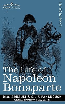 Life of Napoleon Bonaparte: Giving an Account of All His Engagements, from the Siege of Toulon to the Battle of Waterloo (Two Volumes in One) by Arnault, M. a.