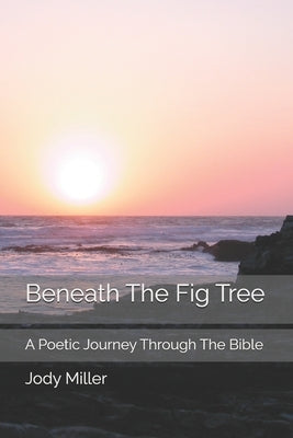 Beneath The Fig Tree: A Poetic Journey Through The Bible by Miller, Jody