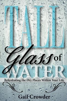 Tall Glass of Water- Rehydrating the Dry Places Within Your Life by Crowder, Gail