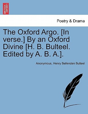 The Oxford Argo. [in Verse.] by an Oxford Divine [h. B. Bulteel. Edited by A. B. A.]. by Anonymous
