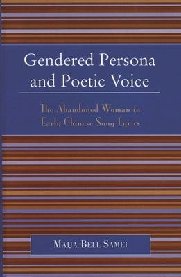 Gendered Persona and Poetic Voice: The Abandoned Woman in Early Chinese Song Lyrics by Samei, Maija Bell