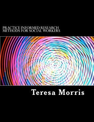 Practice Informed Research Methods for Social Workers by Morris, Teresa