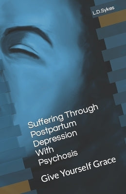 Suffering Through Postpartum Depression With Psychosis: Give Yourself Grace by Sykes, L. D.