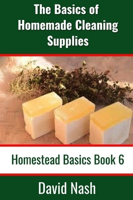 The Basics of Homemade Cleaning Supplies: How to Make Lye Soap, Dishwashing Liquid, Dishwashing Powder, and a Whole Lot More by Nash, David