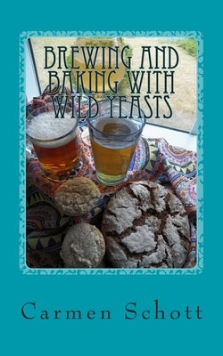Brewing and baking with wild yeasts: adventures in traditional fermentation by Schott, Carmen