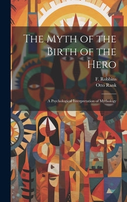 The Myth of the Birth of the Hero: A Psychological Interpretation of Mythology by Rank, Otto