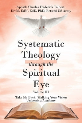 Systematic Theology through the Spiritual Eye Volume III: Take Me Back: Walking Your Vision University/Academy by Tolbert, Apostle Charles Frederick
