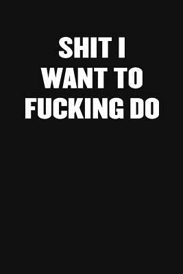 Shit I Want to Fucking Do: A Humorous Workplace Approach To Counting The Hours Until Quitting Time by Blank Notebooks, Sarcastic Funny