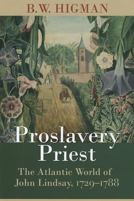 Proslavery Priest: The Atlantic World of John Lindsay, 1729-1788 by Higman, B. W.