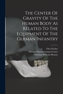 The Center Of Gravity Of The Human Body As Related To The Equipment Of The German Infantry by Braune, Christian Wilhelm