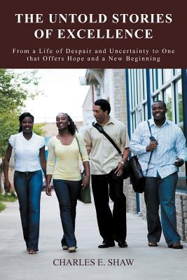 The Untold Stories of Excellence: From a Life of Despair and Uncertainty to One That Offers Hope and a New Beginning by Shaw, Charles E.