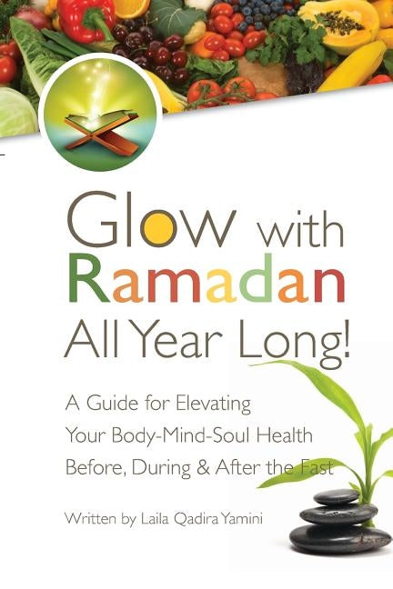 Glow with Ramadan All Year Long!: A Guide for Elevating Your Body-Mind-Soul Health Before, During & After the Fast by Yamini, Laila Qadira