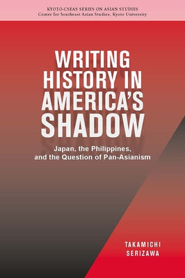 Writing History in America's Shadow: Japan, the Philippines, and the Question of Pan-Asianism Volume 20 by Serizawa, Takamichi