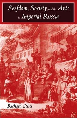 Serfdom, Society, and the Arts in Imperial Russia: The Pleasure and the Power by Stites, Richard
