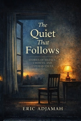 The Quiet That Follows: Stories of Silence, Choices, and Consequences by Adjamah, Eric
