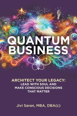 Quantum Business: Architect Your Legacy: Lead with Soul and Make Conscious Decisions that Matter by Saran Mba Dba(c), Jivi