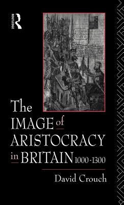 The Image of Aristocracy: In Britain, 1000-1300 by Crouch, David