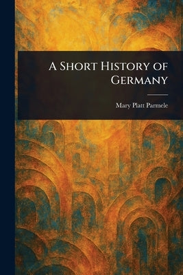 A Short History of Germany by Parmele, Mary Platt
