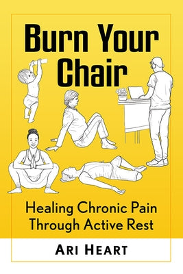 Burn Your Chair: Healing Chronic Pain Through Active Rest by Heart, Ari