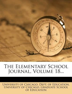 The Elementary School Journal, Volume 18... by University of Chicago Dept of Educatio
