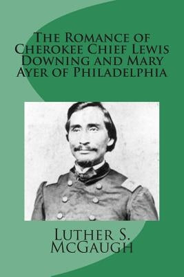 The Romance of Cherokee Chief Lewis Downing and Mary Ayer of Philadelphia by McGaugh, Luther S.