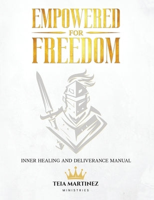 Empowered for Freedom Inner Healing and Deliverance Manual: Inner Healing and Deliverance Manual: Inner Healing and Deliverance Manual by Martinez, Teia