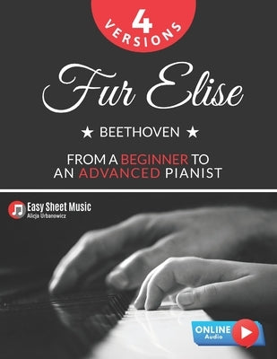 Fur Elise - Beethoven - 4 Versions - From a Beginner to an Advanced Pianist!: Teach Yourself How to Play. Popular, Classical, Easy - Intermediate Song by Urbanowicz, Alicja