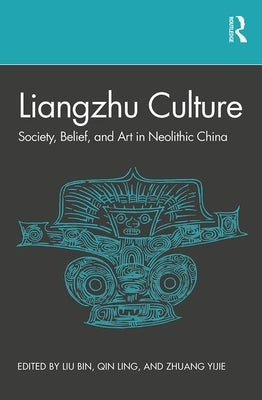 Liangzhu Culture: Society, Belief, and Art in Neolithic China by Liu, Bin