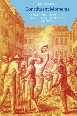 Constituent Moments: Enacting the People in Postrevolutionary America by Frank, Jason