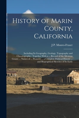 History of Marin County, California: Including Its Geography, Geology, Topography and Climatography: Together With a ... Record of the Mexican Grants by Munro-Fraser, J. P.