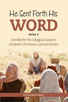 He Sent Forth His Word (Series 4): Homilies for the Liturgical Seasons of Advent, Christmas, Lent and Easter. by Okami, Emmanuel