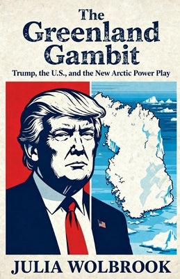 The Greenland Gambit Trump, the U.S., and the New Arctic Power Play by Wolbrook, Julia