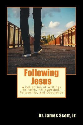 Following Jesus: A Collection of Writings on Faith, Followership, Fellowship, and Obedience by Scott, James, Jr.