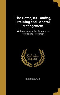 The Horse, Its Taming, Training and General Management: With Anecdotes, &c., Relating to Horses and Horsemen by Galvayne, Sydney
