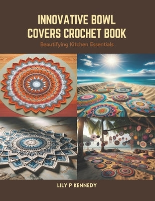 Innovative Bowl Covers Crochet Book: Beautifying Kitchen Essentials by Kennedy, Lily P.