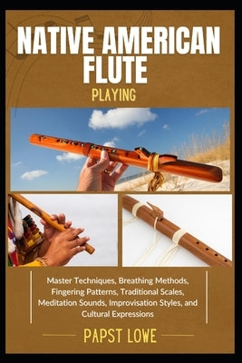 Native American Flute Playing: Master Techniques, Breathing Methods, Fingering Patterns, Traditional Scales, Meditation Sounds, Improvisation Styles, by Lowe, Papst