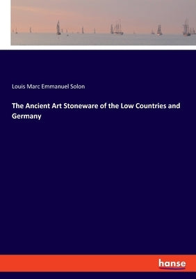 The Ancient Art Stoneware of the Low Countries and Germany by Solon, Louis Marc Emmanuel