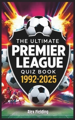 The Ultimate Premier League Quiz Book: 500 Questions Covering Every Era from 1992 to 2025 - Test Your Football Knowledge! by Fielding, Alex