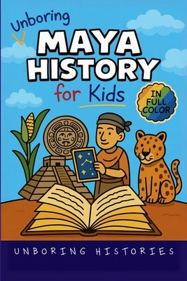 Unboring Maya History for Kids: Funny, Interesting, Concise Guide to a Time of Temples, Star Gazing, and Jungle Adventures in Ancient Cities You Won't by Unboring Histories