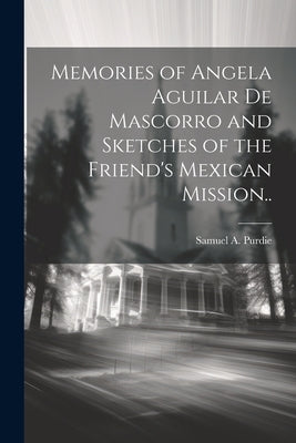 Memories of Angela Aguilar De Mascorro and Sketches of the Friend's Mexican Mission.. by Purdie, Samuel a.