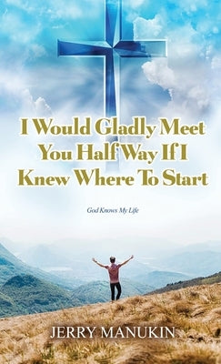 I Would Gladly Meet You Half Way If I Knew Where To Start: God Knows My Life by Manukin, Jerry
