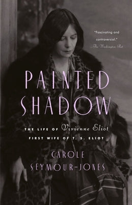 Painted Shadow: The Life of Vivienne Eliot, First Wife of T. S. Eliot by Seymour-Jones, Carole