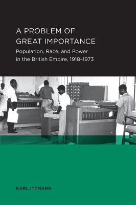 Problem of Great Importance: Population, Race, and Power in the British Empire, 1918-1973volume 7 by Ittmann, Karl