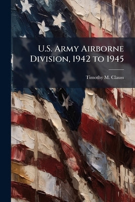 U.S. Army Airborne Division, 1942 to 1945: Concept, Combat, and Evolution by Clauss, Timothy M.